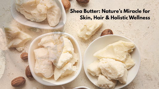 Shea Butter: Nature’s Miracle for Skin, Hair & Holistic Wellness